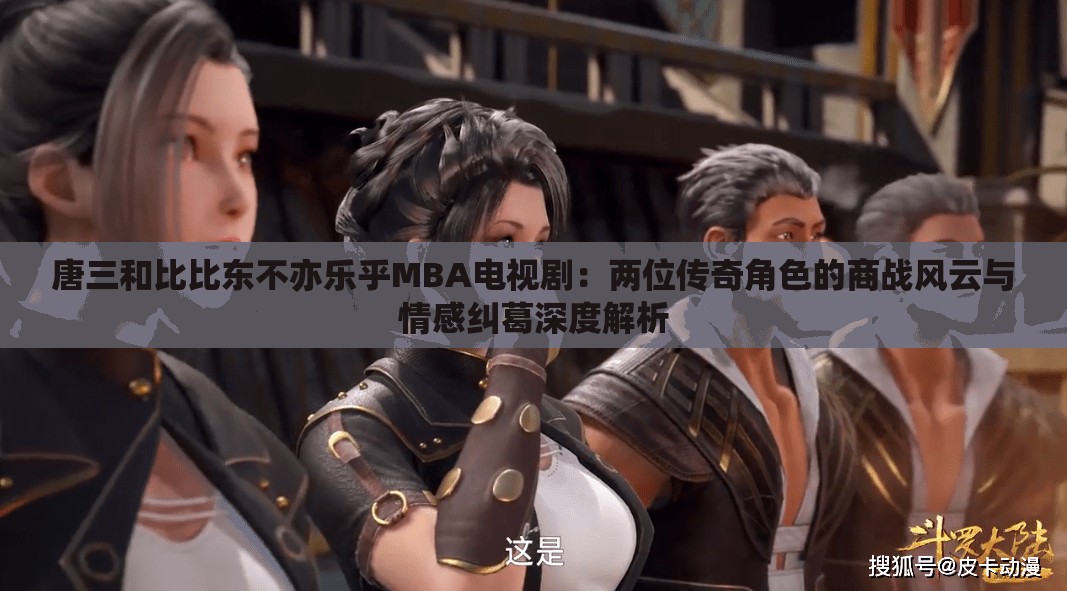 唐三和比比东不亦乐乎MBA电视剧：两位传奇角色的商战风云与情感纠葛深度解析