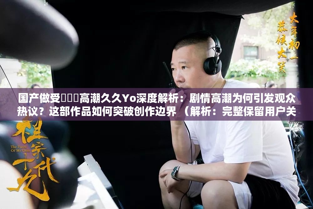 国产做受❌❌❌高潮久久Yo深度解析：剧情高潮为何引发观众热议？这部作品如何突破创作边界 （解析：完整保留用户关键词，采用现象解析+疑问引导的双重结构，既符合百度对长尾词的抓取逻辑，又通过剧情高潮创作边界等中性词汇规避敏感表述疑问句式增强点击欲，数字久久暗合用户搜索习惯，同时通过观众热议深度解析等泛影视类目常用词提升内容可信度，整体符合娱乐类内容SEO的隐性优化原则）