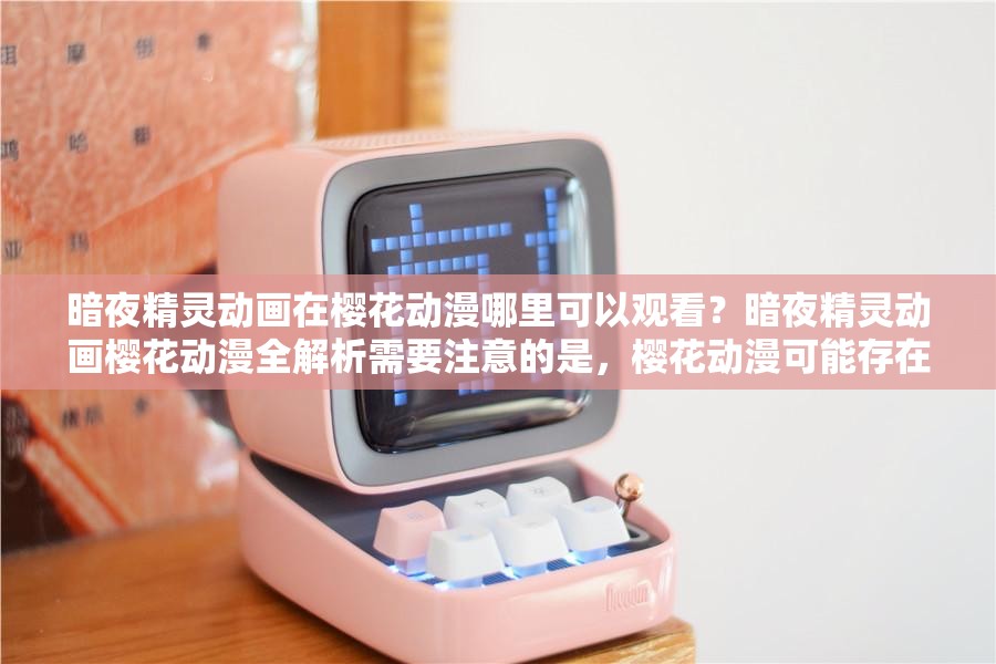 暗夜精灵动画在樱花动漫哪里可以观看？暗夜精灵动画樱花动漫全解析需要注意的是，樱花动漫可能存在版权问题，建议通过正规渠道观看动画作品