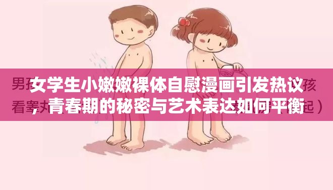 女学生小嫩嫩裸体自慰漫画引发热议，青春期的秘密与艺术表达如何平衡？