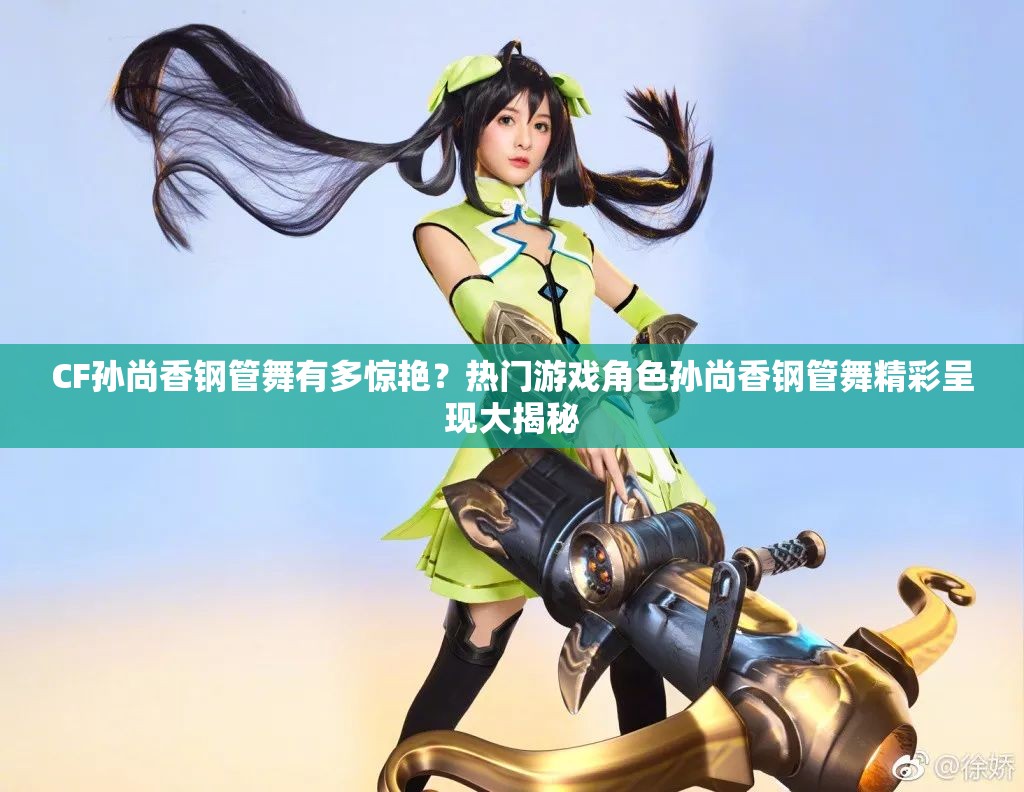 CF孙尚香钢管舞有多惊艳？热门游戏角色孙尚香钢管舞精彩呈现大揭秘