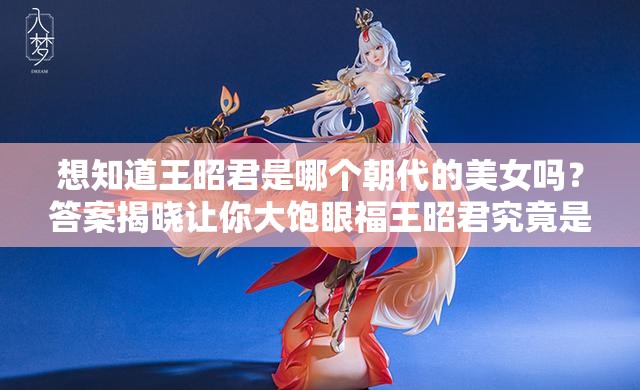 想知道王昭君是哪个朝代的美女吗？答案揭晓让你大饱眼福王昭君究竟是来自哪个朝代的美女？快来一探究竟王昭君是哪个朝代的美女？这个疑问你能解答吗？赶紧来看