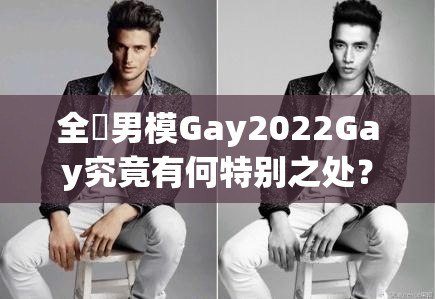 全祼男模Gay2022Gay究竟有何特别之处？引发全网热议的背后原因是什么？