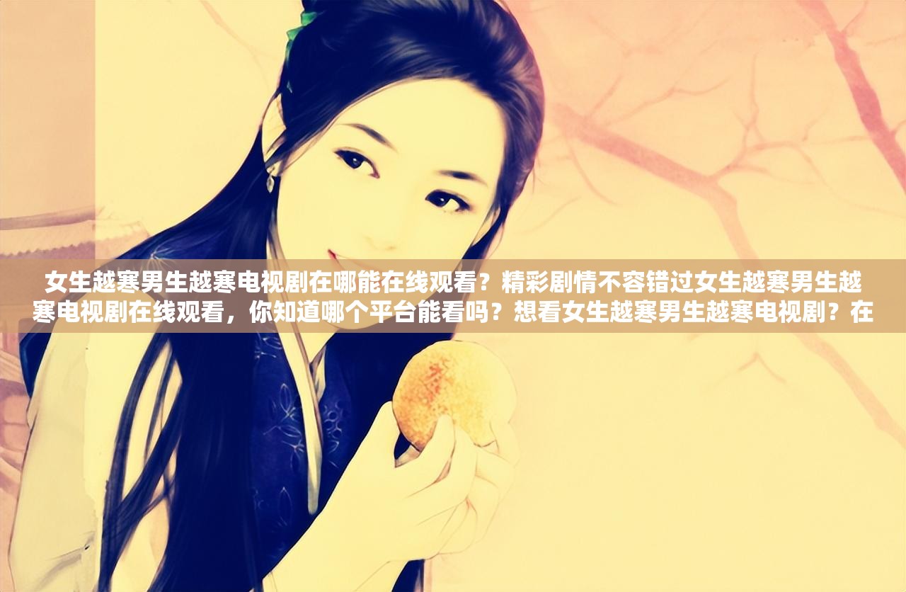 女生越寒男生越寒电视剧在哪能在线观看？精彩剧情不容错过女生越寒男生越寒电视剧在线观看，你知道哪个平台能看吗？想看女生越寒男生越寒电视剧？在线观看渠道何处寻？