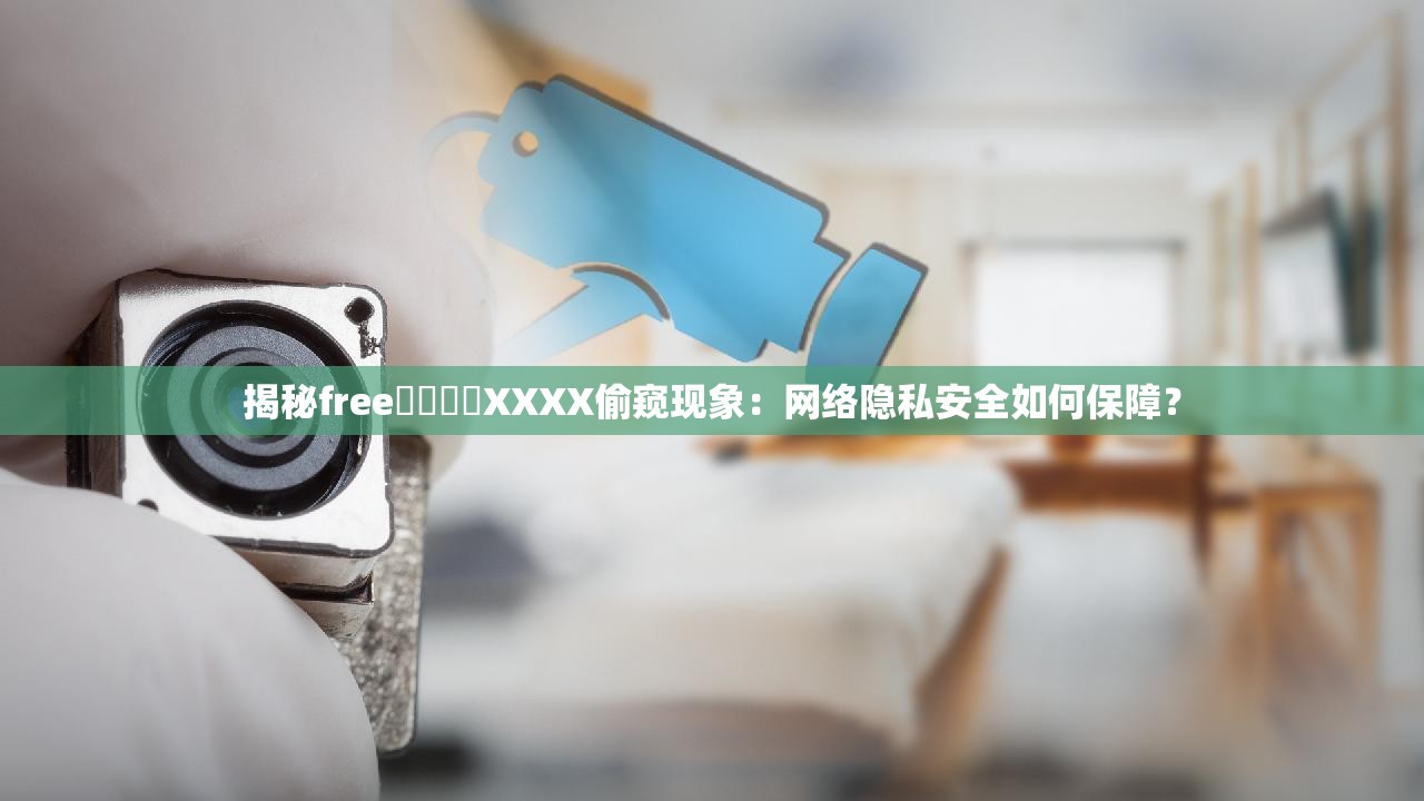 揭秘free⭕⭕⭕⭕XXXX偷窥现象：网络隐私安全如何保障？