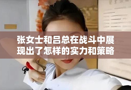 张女士和吕总在战斗中展现出了怎样的实力和策略？