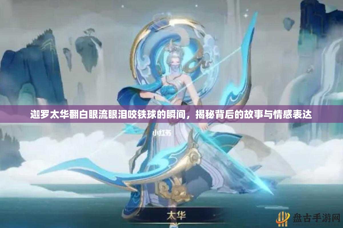 迦罗太华翻白眼流眼泪咬铁球的瞬间，揭秘背后的故事与情感表达