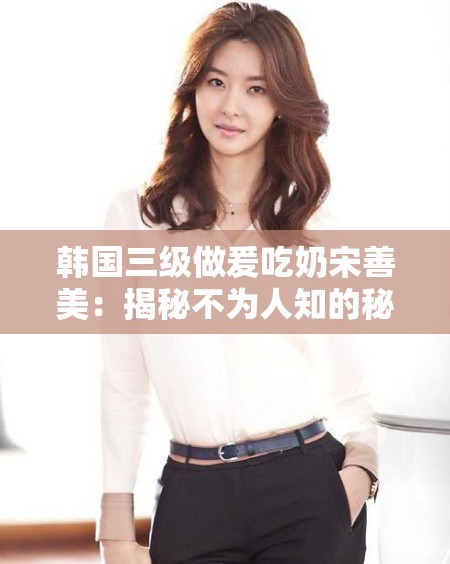 韩国三级做爰吃奶宋善美：揭秘不为人知的秘密