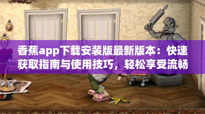 香蕉app下载安装版最新版本：快速获取指南与使用技巧，轻松享受流畅体验