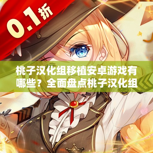 桃子汉化组移植安卓游戏有哪些？全面盘点桃子汉化组的安卓游戏大全需要注意的是，未经授权的汉化和移植行为可能涉及侵权等法律问题请支持正版游戏，共同维护良好的游戏环境