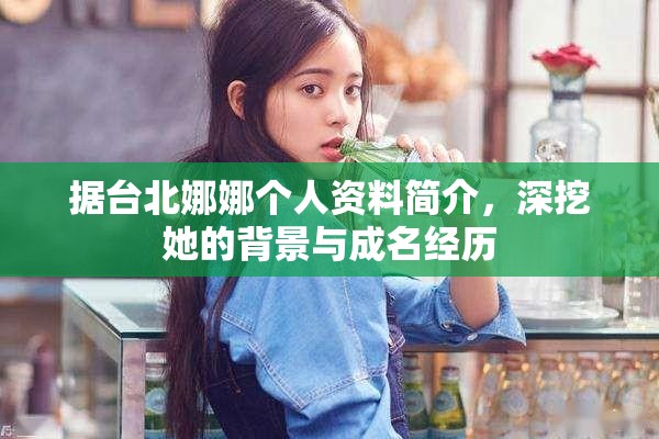 据台北娜娜个人资料简介，深挖她的背景与成名经历