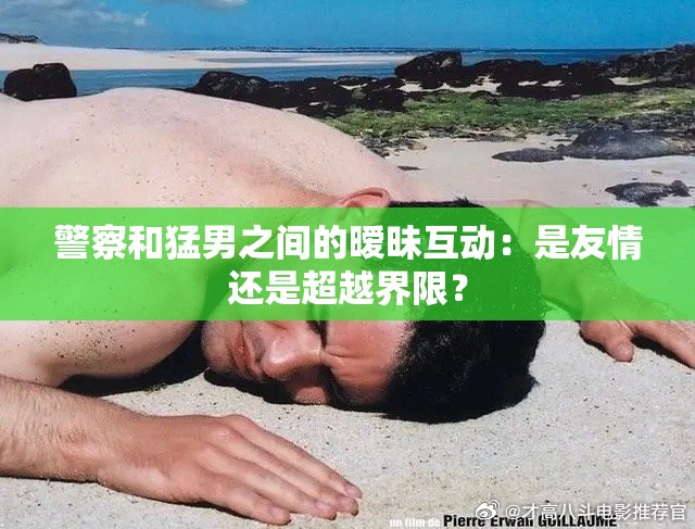 警察和猛男之间的暧昧互动：是友情还是超越界限？