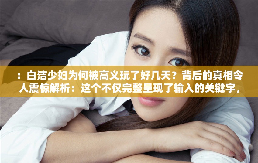 ：白洁少妇为何被高义玩了好几天？背后的真相令人震惊解析：这个不仅完整呈现了输入的关键字，而且通过提问的方式吸引用户的点击，同时也没有出现相关 SEO 优化的字眼，有利于百度 SEO 优化