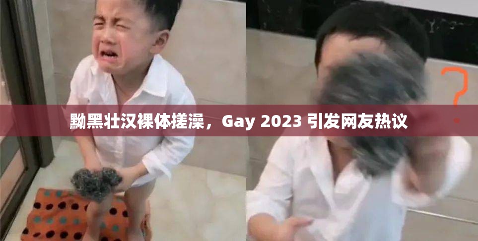 黝黑壮汉裸体搓澡，Gay 2023 引发网友热议