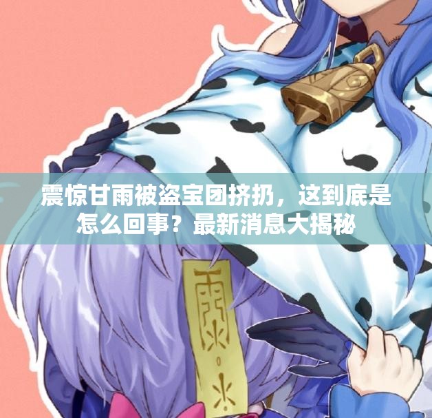 震惊甘雨被盗宝团挤扔，这到底是怎么回事？最新消息大揭秘