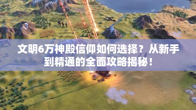 文明6万神殿信仰如何选择？从新手到精通的全面攻略揭秘！