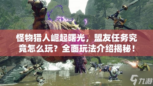 怪物猎人崛起曙光，盟友任务究竟怎么玩？全面玩法介绍揭秘！