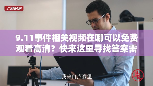 9.11事件相关视频在哪可以免费观看高清？快来这里寻找答案需要强调的是，9.11事件是一个极其严肃且悲痛的历史事件，不应该被娱乐化或用于不恰当的用途我们应当尊重历史和遇难者