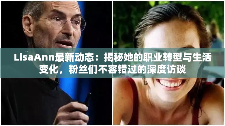 LisaAnn最新动态：揭秘她的职业转型与生活变化，粉丝们不容错过的深度访谈