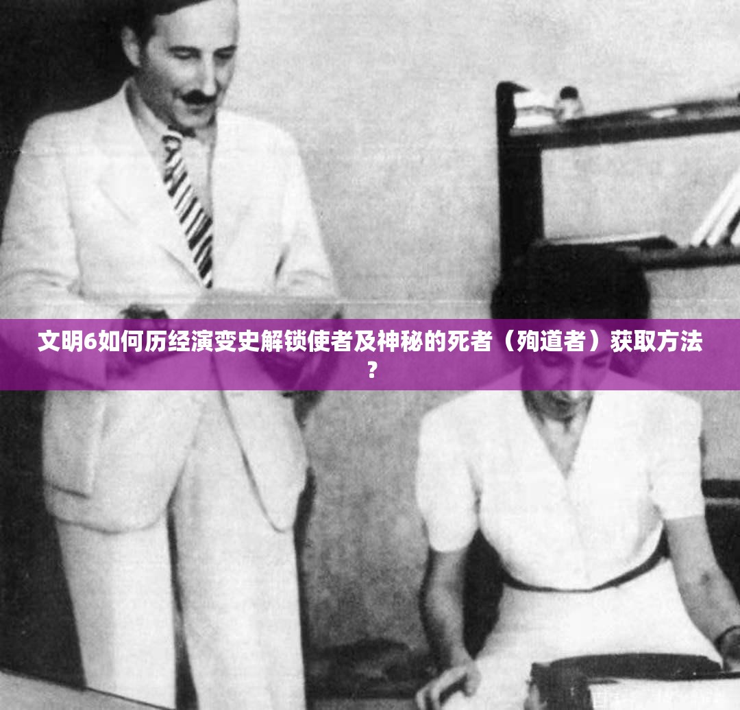 文明6如何历经演变史解锁使者及神秘的死者（殉道者）获取方法？