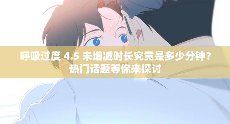 呼吸过度 4.5 未增减时长究竟是多少分钟？热门话题等你来探讨