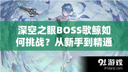 深空之眼BOSS歌鲸如何挑战？从新手到精通的全面攻略揭秘！
