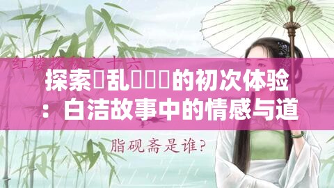 探索婬乱婬妺妺的初次体验：白洁故事中的情感与道德交织