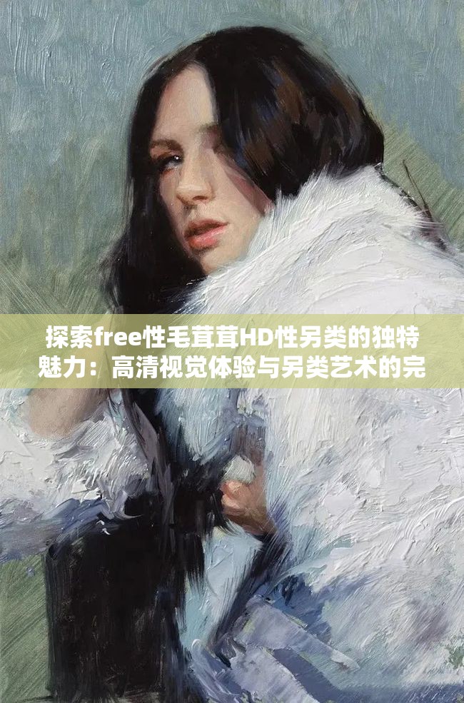 探索free性毛茸茸HD性另类的独特魅力：高清视觉体验与另类艺术的完美结合