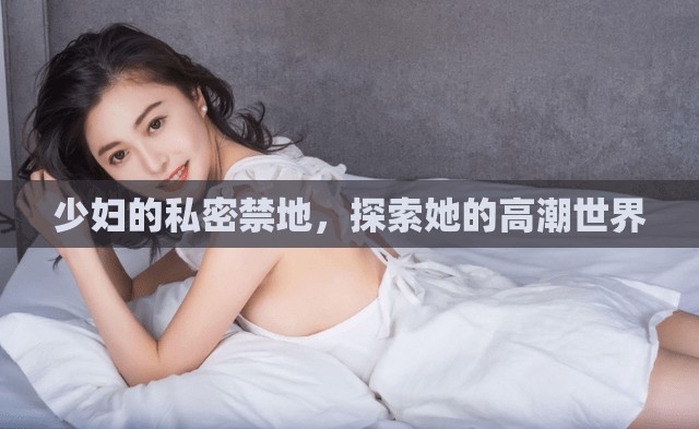 少妇的私密禁地，探索她的高潮世界