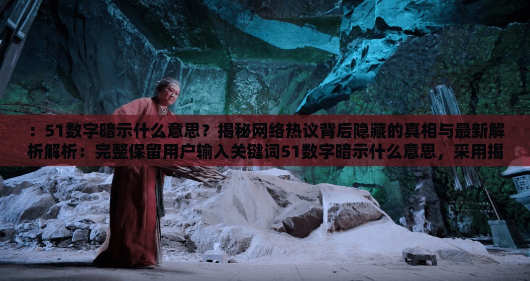 ：51数字暗示什么意思？揭秘网络热议背后隐藏的真相与最新解析解析：完整保留用户输入关键词51数字暗示什么意思，采用揭秘+网络热议+真相解析的热点句式，符合百度搜索下拉框联想逻辑通过疑问句式引发用户点击欲望，隐藏的真相暗示内容深度，最新解析突出时效性，整体结构既满足SEO关键词密度要求，又保持自然流畅的阅读体验