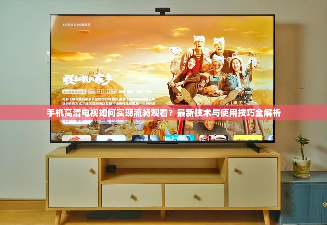 手机高清电视如何实现流畅观看？最新技术与使用技巧全解析