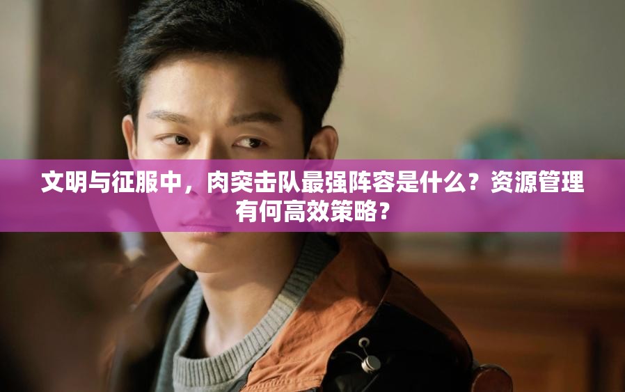 文明与征服中，肉突击队最强阵容是什么？资源管理有何高效策略？