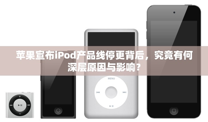 苹果宣布iPod产品线停更背后，究竟有何深层原因与影响？