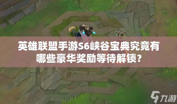英雄联盟手游S6峡谷宝典究竟有哪些豪华奖励等待解锁？
