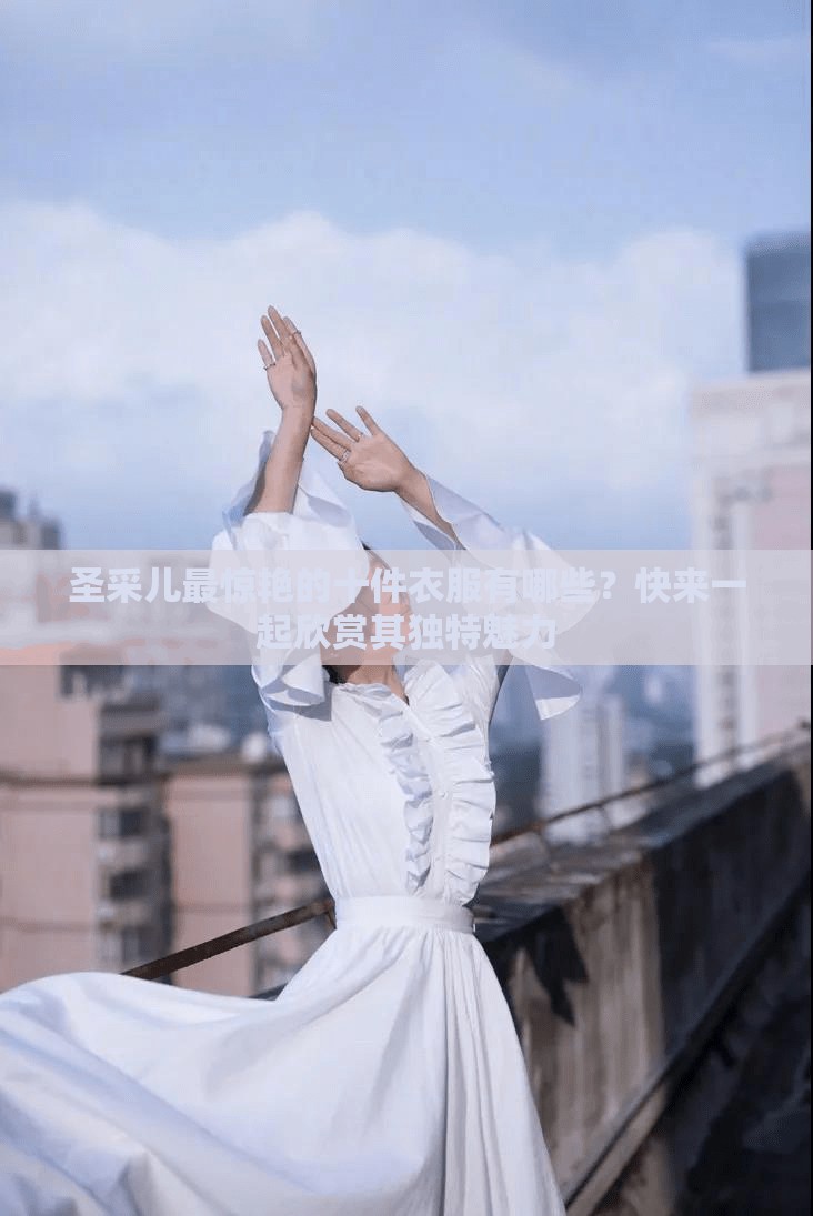 圣采儿最惊艳的十件衣服有哪些？快来一起欣赏其独特魅力