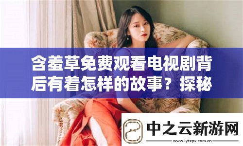 含羞草免费观看电视剧背后有着怎样的故事？探秘其神秘背景需要注意的是，未经授权的免费观看电视剧渠道可能涉及侵权行为，建议通过正规平台观看影视作品