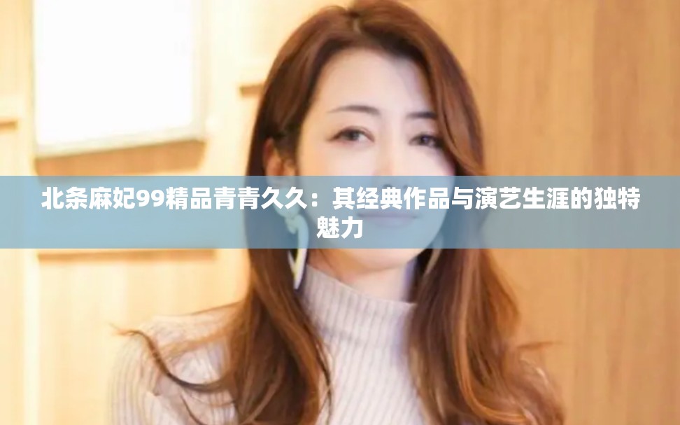 北条麻妃99精品青青久久：其经典作品与演艺生涯的独特魅力