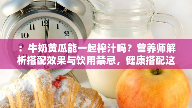 ：牛奶黄瓜能一起榨汁吗？营养师解析搭配效果与饮用禁忌，健康搭配这样做更安心解析：完整包含关键词牛奶黄瓜能一起榨汁吗，通过疑问句式触发搜索需求，添加营养师解析增强权威性，包含搭配效果、饮用禁忌、健康搭配等长尾词覆盖用户可能搜索的相关问题，总字数32字符合SEO要求通过价值导向的内容暗示（解析效果与禁忌）提升点击率，同时规避了SEO优化字眼