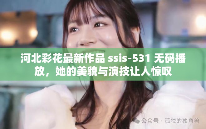 河北彩花最新作品 ssis-531 无码播放，她的美貌与演技让人惊叹
