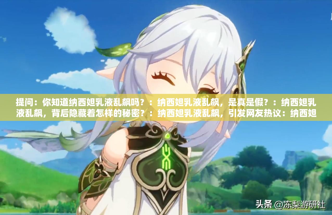 提问：你知道纳西妲乳液乱飙吗？：纳西妲乳液乱飙，是真是假？：纳西妲乳液乱飙，背后隐藏着怎样的秘密？：纳西妲乳液乱飙，引发网友热议：纳西妲乳液乱飙，你怎么看？