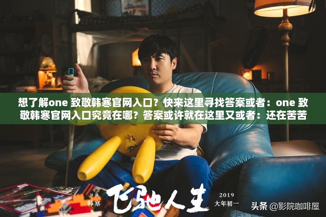 想了解one 致敬韩寒官网入口？快来这里寻找答案或者：one 致敬韩寒官网入口究竟在哪？答案或许就在这里又或者：还在苦苦寻找one 致敬韩寒官网入口？点进来就对了