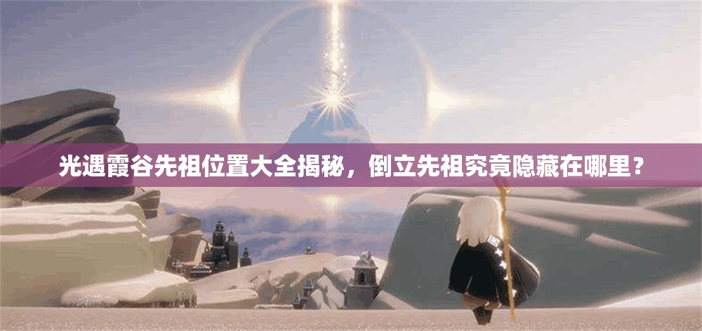光遇霞谷先祖位置大全揭秘，倒立先祖究竟隐藏在哪里？
