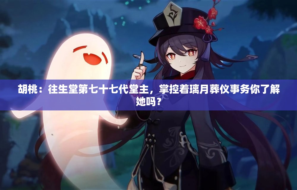 胡桃：往生堂第七十七代堂主，掌控着璃月葬仪事务你了解她吗？