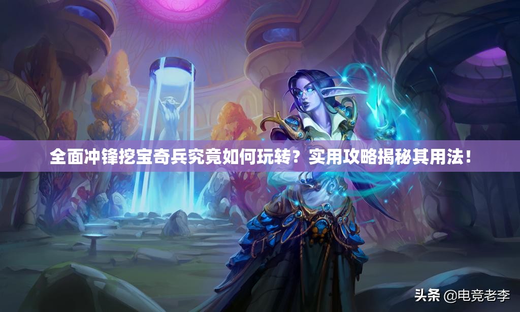 全面冲锋挖宝奇兵究竟如何玩转？实用攻略揭秘其用法！