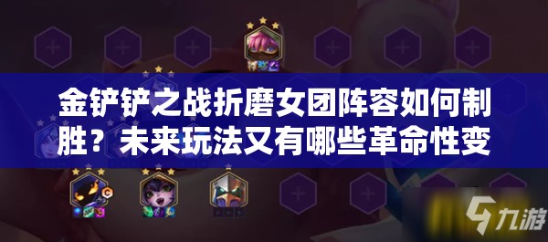 金铲铲之战折磨女团阵容如何制胜？未来玩法又有哪些革命性变化？