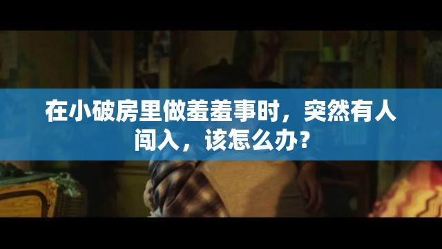 在小破房里做羞羞事时，突然有人闯入，该怎么办？