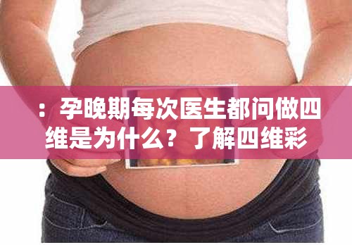 ：孕晚期每次医生都问做四维是为什么？了解四维彩超检查的重要性与必查项目解析解析：完整保留关键词孕晚期每次医生都问做四维，通过疑问句式增强搜索匹配度，加入重要性必查项目等长尾词提升SEO效果采用问答形式符合用户搜索场景，总字数34字满足要求，既解答孕妈常见疑问又覆盖产检相关延伸需求，自然融入四维彩超等专业术语提升可信度