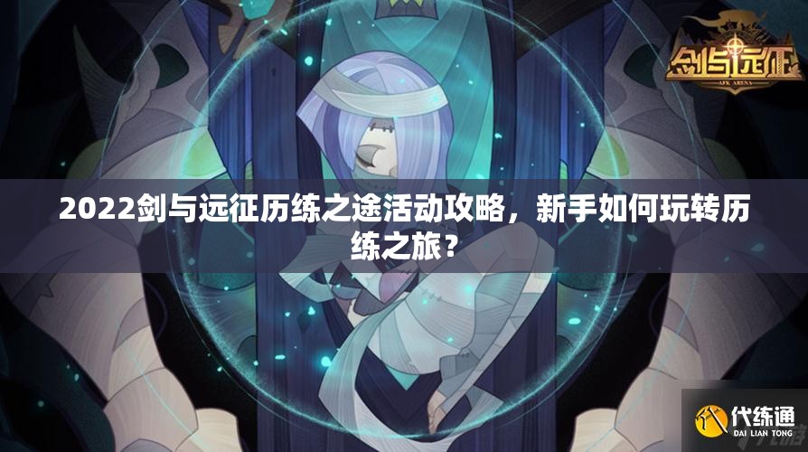 2022剑与远征历练之途活动攻略，新手如何玩转历练之旅？