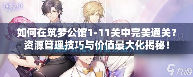 如何在筑梦公馆1-11关中完美通关？资源管理技巧与价值最大化揭秘！