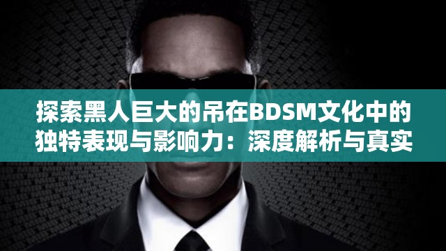 探索黑人巨大的吊在BDSM文化中的独特表现与影响力：深度解析与真实体验分享